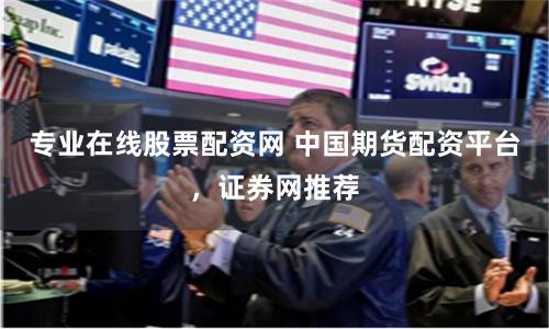 专业在线股票配资网 中国期货配资平台，证券网推荐