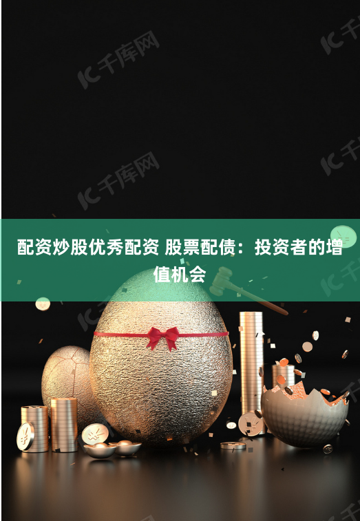 配资炒股优秀配资 股票配债：投资者的增值机会