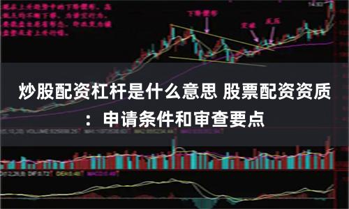 炒股配资杠杆是什么意思 股票配资资质：申请条件和审查要点