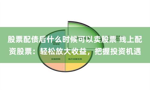 股票配债后什么时候可以卖股票 线上配资股票:轻松放大收益,把握投资机遇