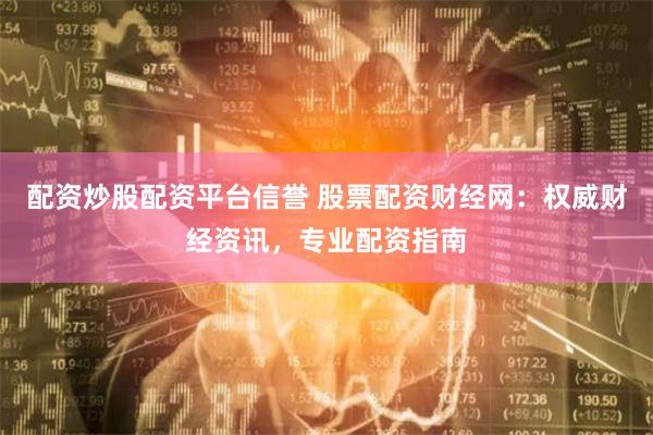 配资炒股配资平台信誉 股票配资财经网：权威财经资讯，专业配资指南