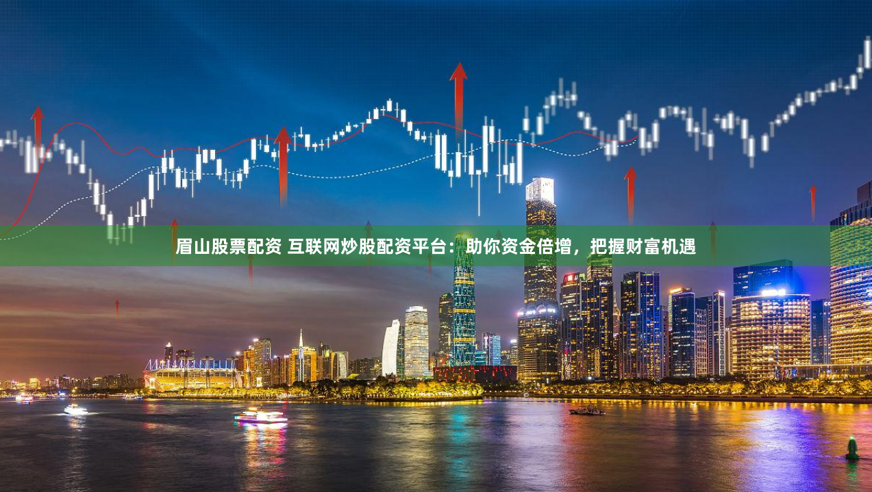 眉山股票配资 互联网炒股配资平台：助你资金倍增，把握财富机遇