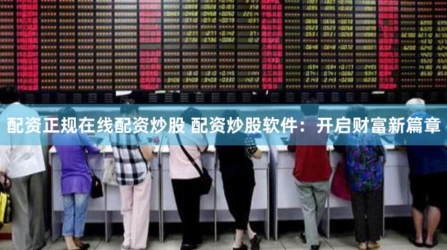 配资正规在线配资炒股 配资炒股软件：开启财富新篇章
