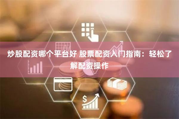炒股配资哪个平台好 股票配资入门指南：轻松了解配资操作