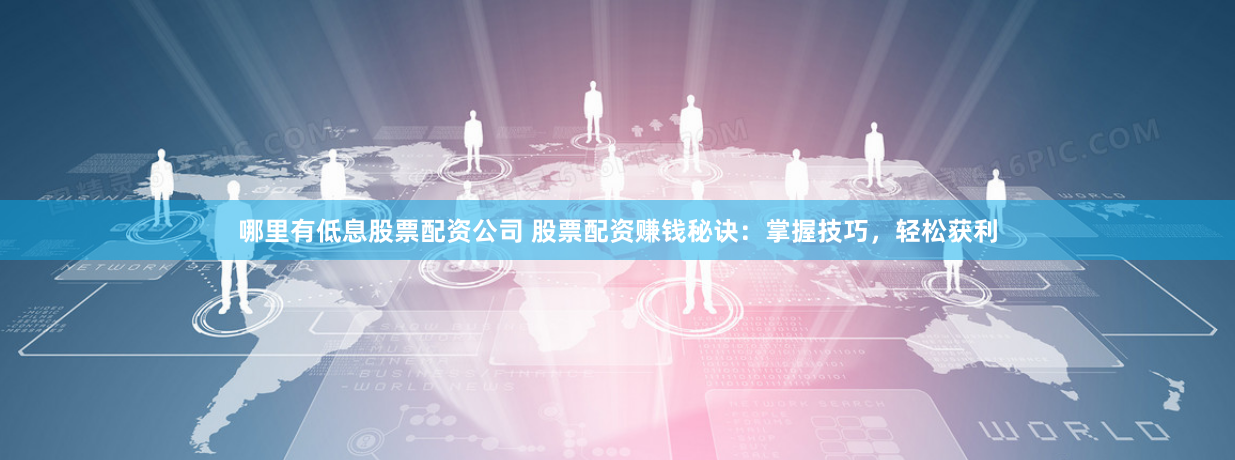 哪里有低息股票配资公司 股票配资赚钱秘诀：掌握技巧，轻松获利
