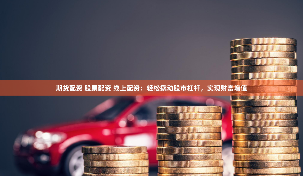 期货配资 股票配资 线上配资：轻松撬动股市杠杆，实现财富增值