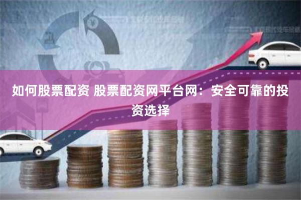 如何股票配资 股票配资网平台网：安全可靠的投资选择