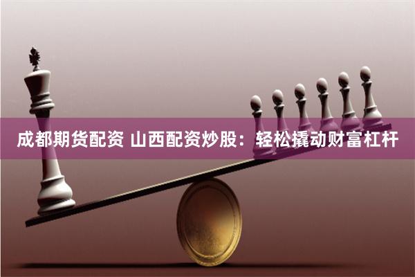 成都期货配资 山西配资炒股：轻松撬动财富杠杆