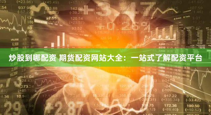 炒股到哪配资 期货配资网站大全：一站式了解配资平台