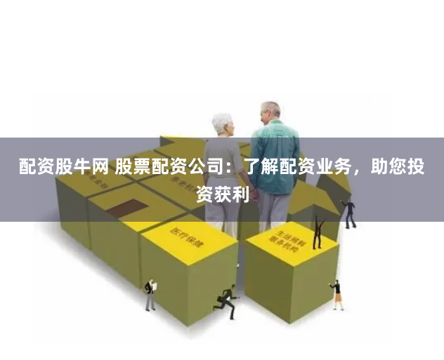 配资股牛网 股票配资公司：了解配资业务，助您投资获利