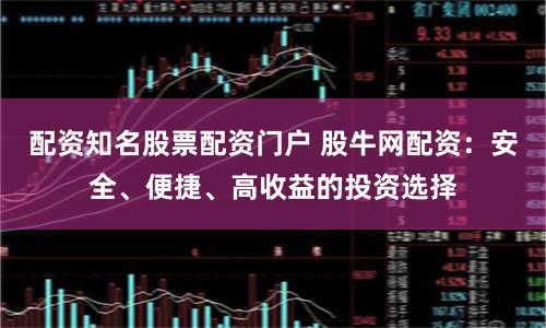 配资知名股票配资门户 股牛网配资:安全、便捷、高收益的投资选择