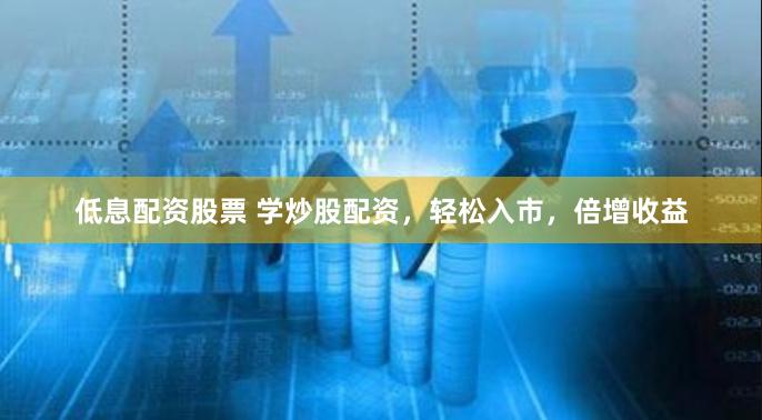 低息配资股票 学炒股配资,轻松入市,倍增收益