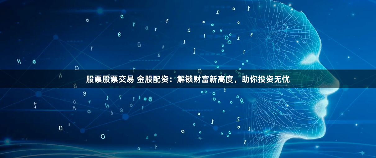 股票股票交易 金股配资:解锁财富新高度,助你投资无忧