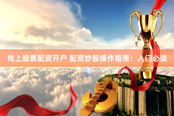 线上股票配资开户 配资炒股操作指南：入门必读