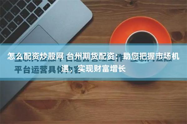 怎么配资炒股网 台州期货配资:助您把握市场机遇,实现财富增长