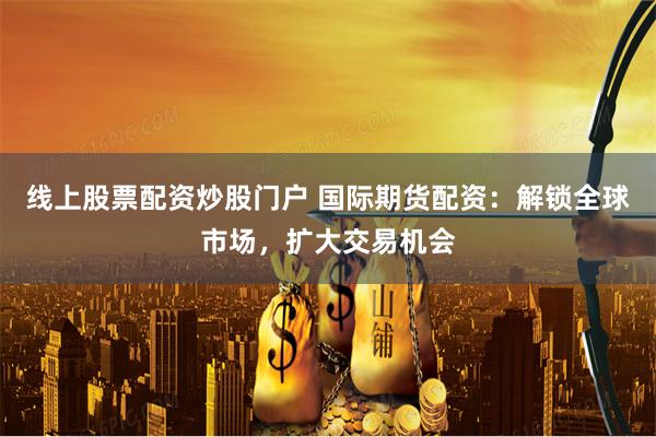 线上股票配资炒股门户 国际期货配资：解锁全球市场，扩大交易机会
