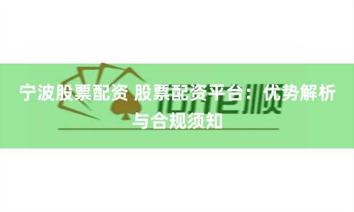 宁波股票配资 股票配资平台：优势解析与合规须知